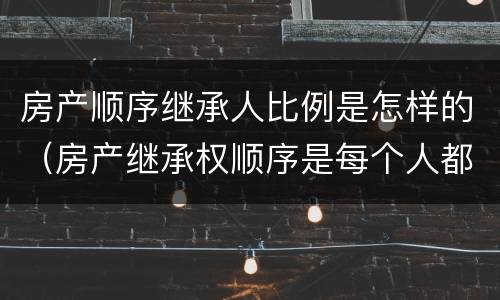 房产顺序继承人比例是怎样的（房产继承权顺序是每个人都要继承吗?）