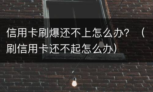 信用卡刷爆还不上怎么办？（刷信用卡还不起怎么办）