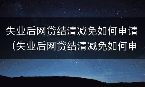 失业后网贷结清减免如何申请（失业后网贷结清减免如何申请延期还款）