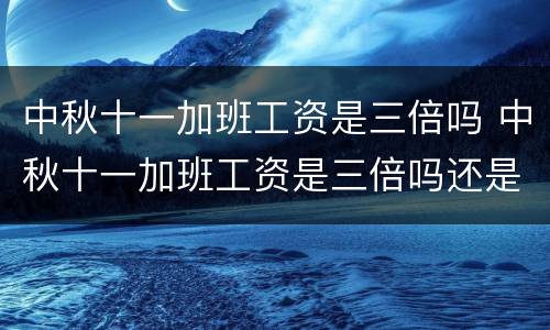 中秋十一加班工资是三倍吗 中秋十一加班工资是三倍吗还是四倍