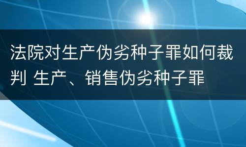 法院对生产伪劣种子罪如何裁判 生产、销售伪劣种子罪
