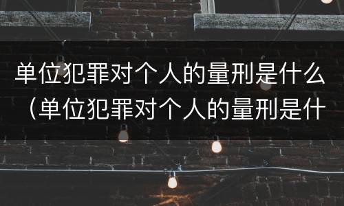 单位犯罪对个人的量刑是什么（单位犯罪对个人的量刑是什么处罚）
