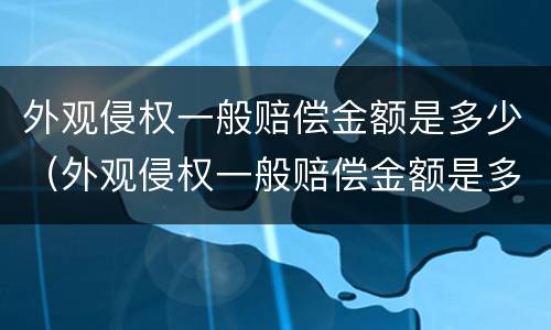 外观侵权一般赔偿金额是多少（外观侵权一般赔偿金额是多少钱）