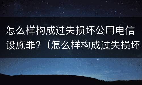 怎么样构成过失损坏公用电信设施罪?（怎么样构成过失损坏公用电信设施罪行）