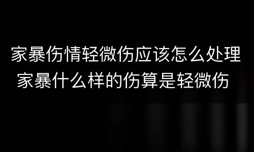 家暴伤情轻微伤应该怎么处理 家暴什么样的伤算是轻微伤