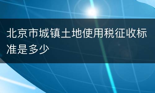 北京市城镇土地使用税征收标准是多少