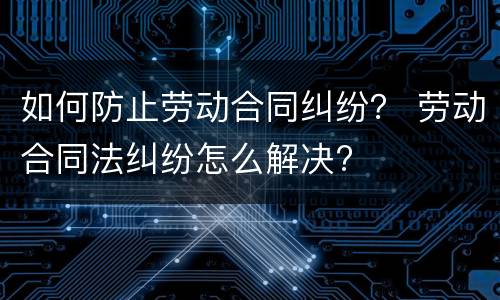 如何防止劳动合同纠纷？ 劳动合同法纠纷怎么解决?