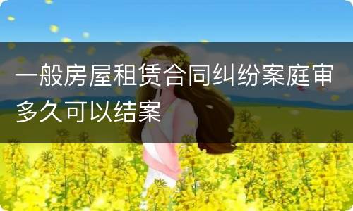 一般房屋租赁合同纠纷案庭审多久可以结案
