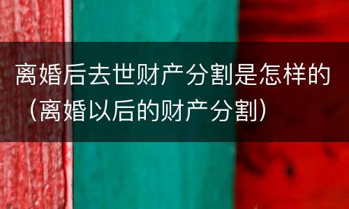 离婚后去世财产分割是怎样的（离婚以后的财产分割）