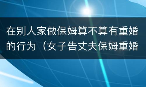 在别人家做保姆算不算有重婚的行为（女子告丈夫保姆重婚）