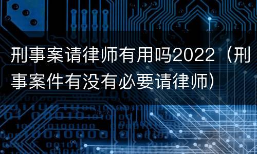 刑事案请律师有用吗2022（刑事案件有没有必要请律师）