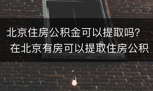 北京住房公积金可以提取吗？ 在北京有房可以提取住房公积金