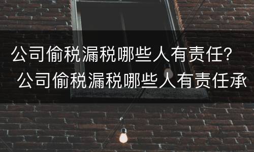 公司偷税漏税哪些人有责任？ 公司偷税漏税哪些人有责任承担