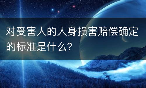 对受害人的人身损害赔偿确定的标准是什么？