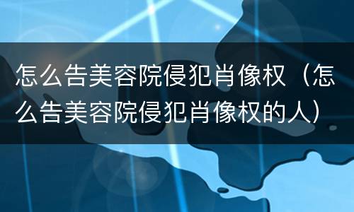 怎么告美容院侵犯肖像权（怎么告美容院侵犯肖像权的人）