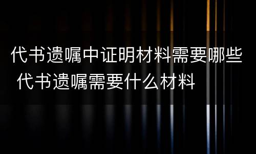 代书遗嘱中证明材料需要哪些 代书遗嘱需要什么材料