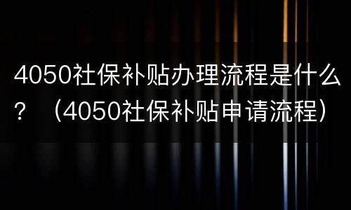 4050社保补贴办理流程是什么？（4050社保补贴申请流程）