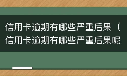 信用卡逾期有哪些严重后果（信用卡逾期有哪些严重后果呢）