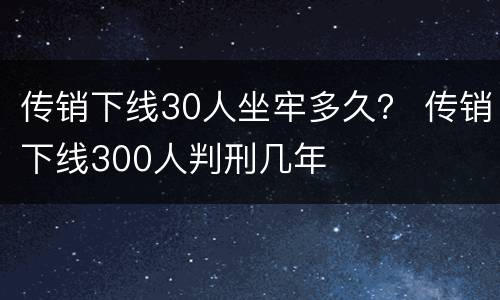 传销下线30人坐牢多久？ 传销下线300人判刑几年