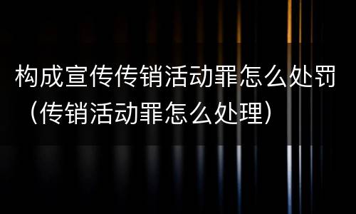 构成宣传传销活动罪怎么处罚（传销活动罪怎么处理）
