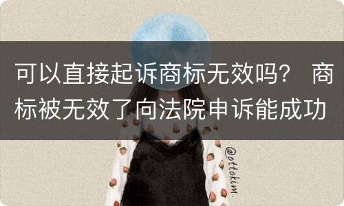 可以直接起诉商标无效吗？ 商标被无效了向法院申诉能成功吗