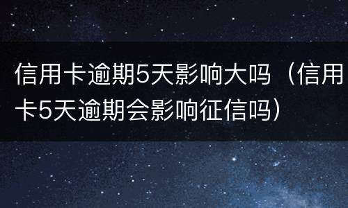 信用卡逾期5天影响大吗（信用卡5天逾期会影响征信吗）