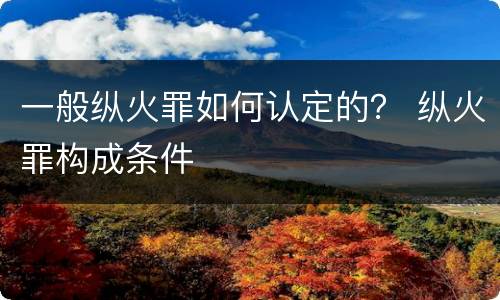 一般纵火罪如何认定的？ 纵火罪构成条件