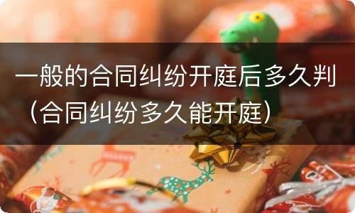 一般的合同纠纷开庭后多久判（合同纠纷多久能开庭）