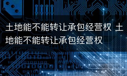 土地能不能转让承包经营权 土地能不能转让承包经营权