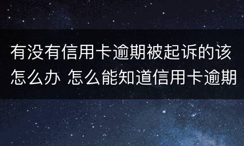有没有信用卡逾期被起诉的该怎么办 怎么能知道信用卡逾期有没有被起诉