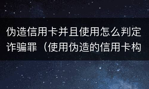 伪造信用卡并且使用怎么判定诈骗罪（使用伪造的信用卡构成什么罪）