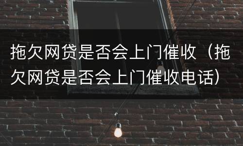 拖欠网贷是否会上门催收（拖欠网贷是否会上门催收电话）