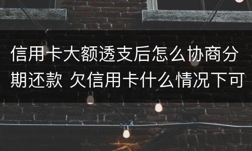 信用卡大额透支后怎么协商分期还款 欠信用卡什么情况下可以和银行协商分期还