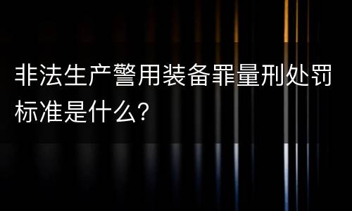 非法生产警用装备罪量刑处罚标准是什么？