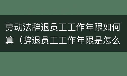 劳动法辞退员工工作年限如何算（辞退员工工作年限是怎么算）