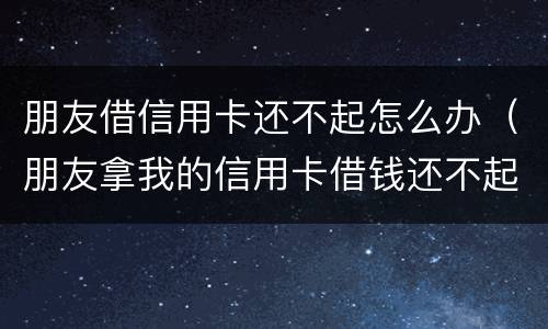 朋友借信用卡还不起怎么办（朋友拿我的信用卡借钱还不起怎么办）