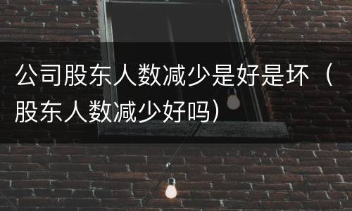 公司股东人数减少是好是坏（股东人数减少好吗）
