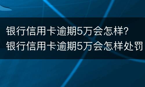 银行信用卡逾期5万会怎样？ 银行信用卡逾期5万会怎样处罚