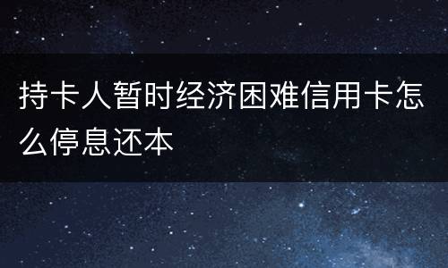 持卡人暂时经济困难信用卡怎么停息还本