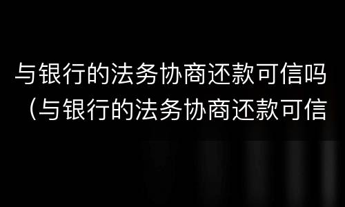 与银行的法务协商还款可信吗（与银行的法务协商还款可信吗）