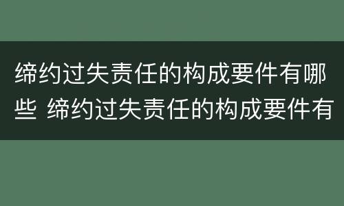 缔约过失责任的构成要件有哪些 缔约过失责任的构成要件有哪些内容