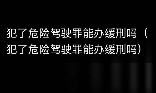 犯了危险驾驶罪能办缓刑吗（犯了危险驾驶罪能办缓刑吗）