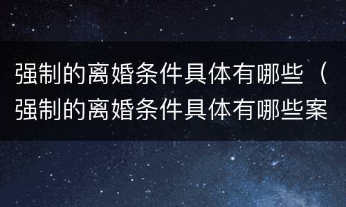 强制的离婚条件具体有哪些（强制的离婚条件具体有哪些案例）