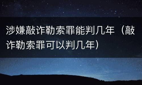 涉嫌敲诈勒索罪能判几年（敲诈勒索罪可以判几年）