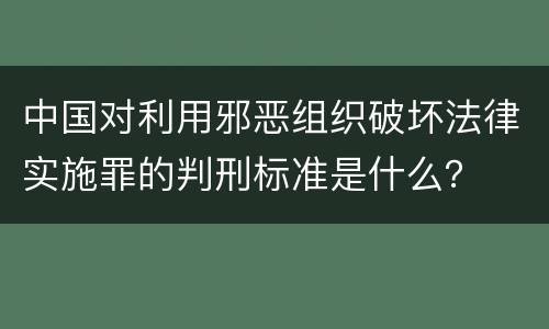 中国对利用邪恶组织破坏法律实施罪的判刑标准是什么？