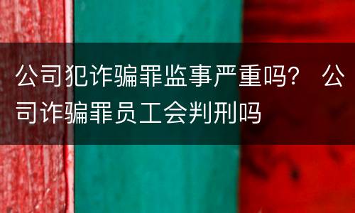 公司犯诈骗罪监事严重吗？ 公司诈骗罪员工会判刑吗