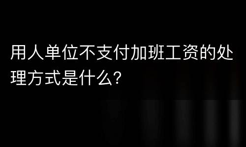用人单位不支付加班工资的处理方式是什么？