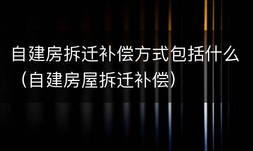 自建房拆迁补偿方式包括什么（自建房屋拆迁补偿）