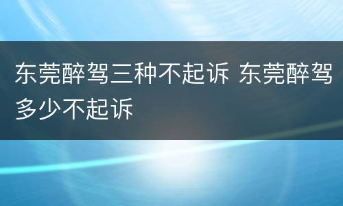 东莞醉驾三种不起诉 东莞醉驾多少不起诉