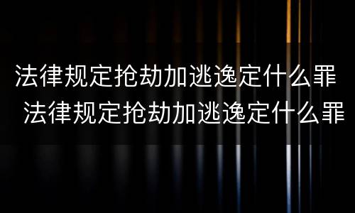 法律规定抢劫加逃逸定什么罪 法律规定抢劫加逃逸定什么罪呢